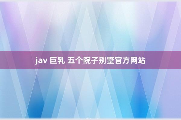 jav 巨乳 五个院子别墅官方网站