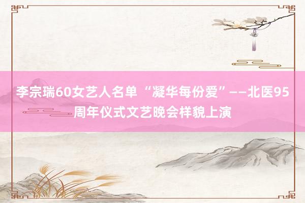 李宗瑞60女艺人名单 “凝华每份爱”――北医95周年仪式文艺晚会样貌上演