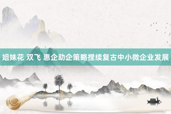 姐妹花 双飞 惠企助企策略捏续复古中小微企业发展