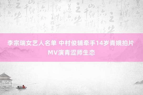 李宗瑞女艺人名单 中村俊辅牵手14岁青娥拍片 MV演青涩师生恋