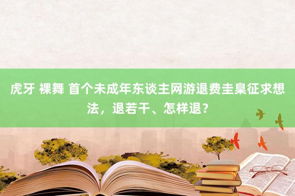 虎牙 裸舞 首个未成年东谈主网游退费圭臬征求想法，退若干、怎样退？