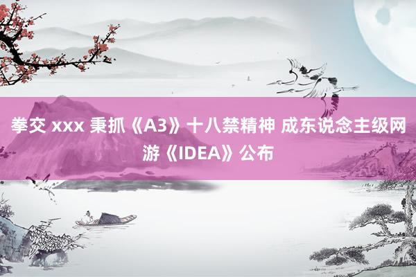 拳交 xxx 秉抓《A3》十八禁精神 成东说念主级网游《IDEA》公布