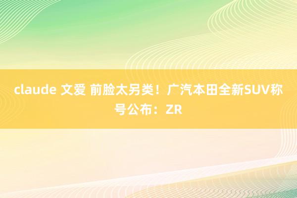 claude 文爱 前脸太另类！广汽本田全新SUV称号公布：ZR