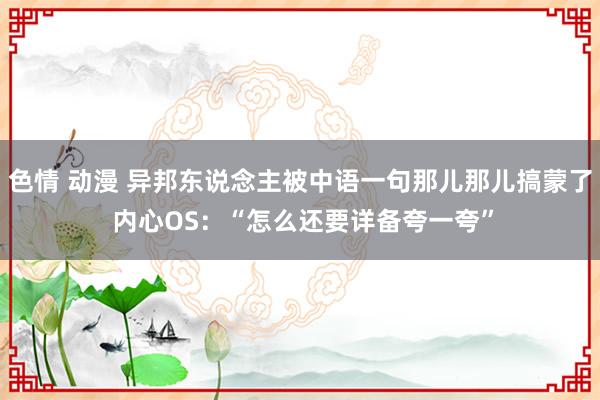 色情 动漫 异邦东说念主被中语一句那儿那儿搞蒙了 内心OS:“怎么还要详备夸一夸”