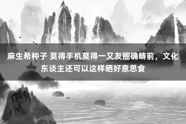 麻生希种子 莫得手机莫得一又友圈确畴前，文化东谈主还可以这样晒好意思食
