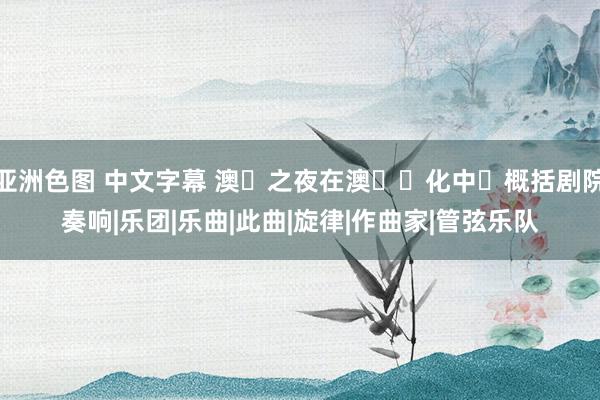 亚洲色图 中文字幕 澳⾨之夜在澳⾨⽂化中⼼概括剧院奏响|乐团|乐曲|此曲|旋律|作曲家|管弦乐队