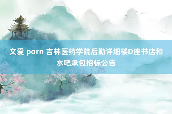 文爱 porn 吉林医药学院后勤详细楼D座书店和水吧承包招标公告