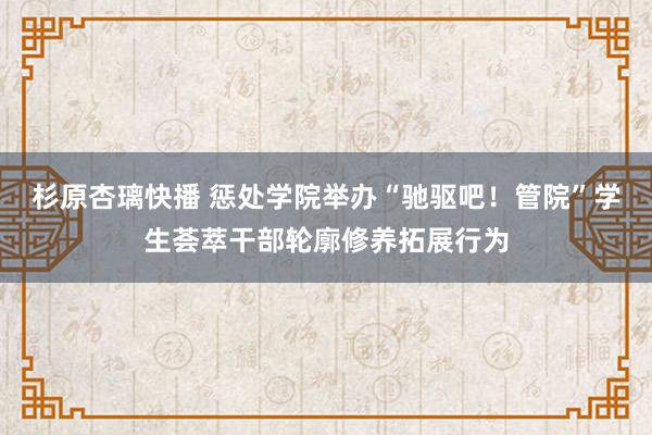 杉原杏璃快播 惩处学院举办“驰驱吧！管院”学生荟萃干部轮廓修养拓展行为