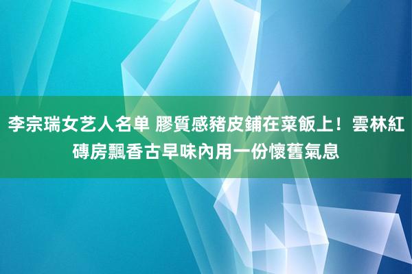 李宗瑞女艺人名单 膠質感豬皮鋪在菜飯上！雲林紅磚房飄香古早味　內用一份懷舊氣息