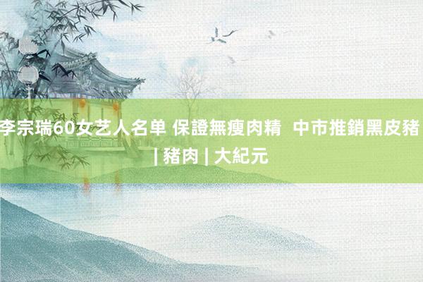 李宗瑞60女艺人名单 保證無瘦肉精  中市推銷黑皮豬 | 豬肉 | 大紀元