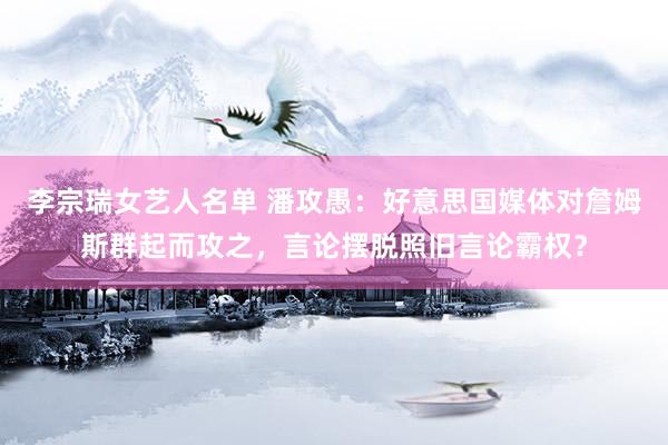 李宗瑞女艺人名单 潘攻愚：好意思国媒体对詹姆斯群起而攻之，言论摆脱照旧言论霸权？