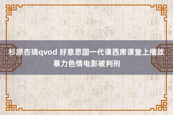 杉原杏璃qvod 好意思国一代课西席课堂上播放暴力色情电影被判刑