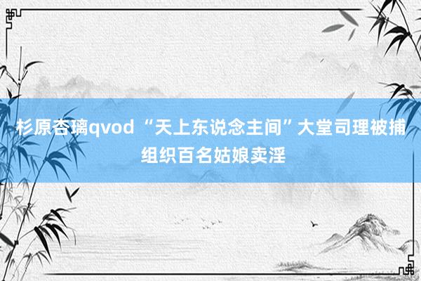 杉原杏璃qvod “天上东说念主间”大堂司理被捕 组织百名姑娘卖淫