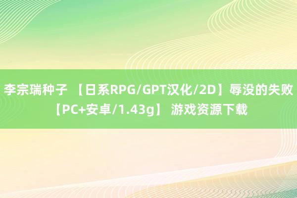 李宗瑞种子 【日系RPG/GPT汉化/2D】辱没的失败【PC+安卓/1.43g】 游戏资源下载