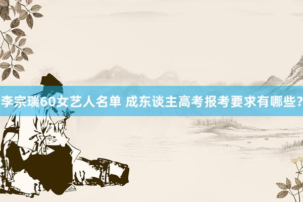 李宗瑞60女艺人名单 成东谈主高考报考要求有哪些？