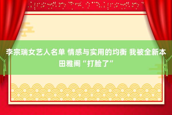 李宗瑞女艺人名单 情感与实用的均衡 我被全新本田雅阁“打脸了”