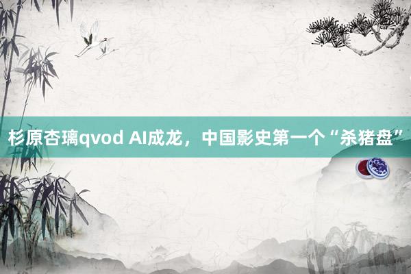 杉原杏璃qvod AI成龙，中国影史第一个“杀猪盘”