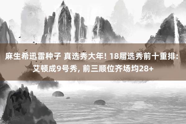 麻生希迅雷种子 真选秀大年! 18届选秀前十重排: 艾顿成9号秀， 前三顺位齐场均28+