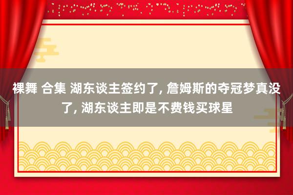 裸舞 合集 湖东谈主签约了， 詹姆斯的夺冠梦真没了， 湖东谈主即是不费钱买球星