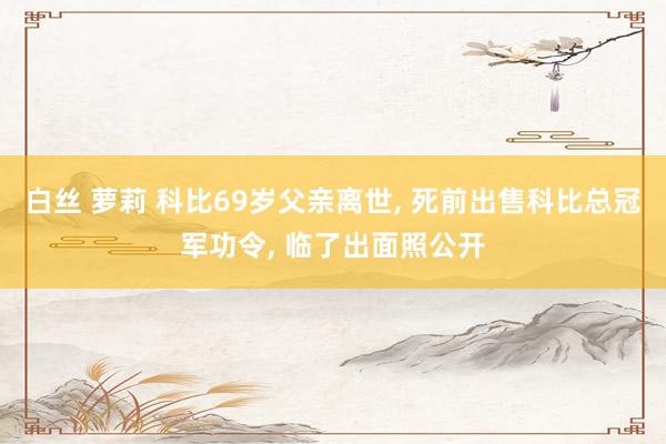 白丝 萝莉 科比69岁父亲离世， 死前出售科比总冠军功令， 临了出面照公开