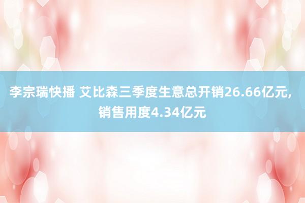 李宗瑞快播 艾比森三季度生意总开销26.66亿元， 销售用度4.34亿元