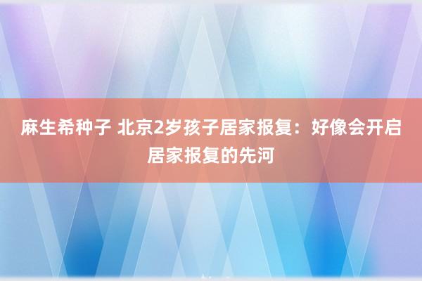 麻生希种子 北京2岁孩子居家报复：好像会开启居家报复的先河