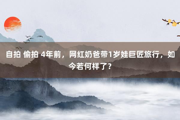 自拍 偷拍 4年前，网红奶爸带1岁娃巨匠旅行，如今若何样了？