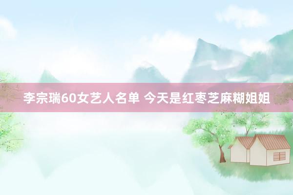 李宗瑞60女艺人名单 今天是红枣芝麻糊姐姐
