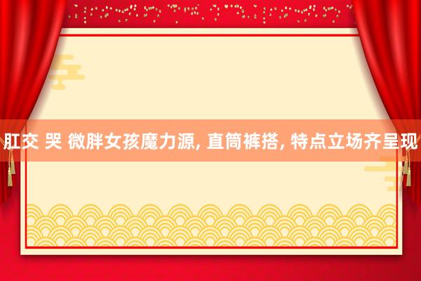 肛交 哭 微胖女孩魔力源， 直筒裤搭， 特点立场齐呈现
