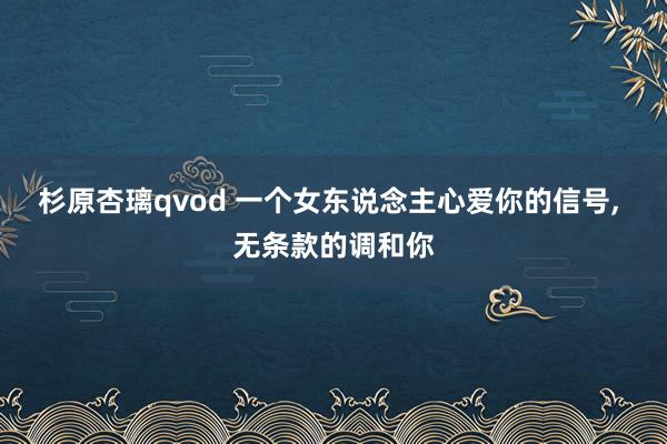 杉原杏璃qvod 一个女东说念主心爱你的信号， 无条款的调和你