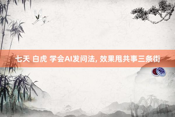 七天 白虎 学会AI发问法， 效果甩共事三条街