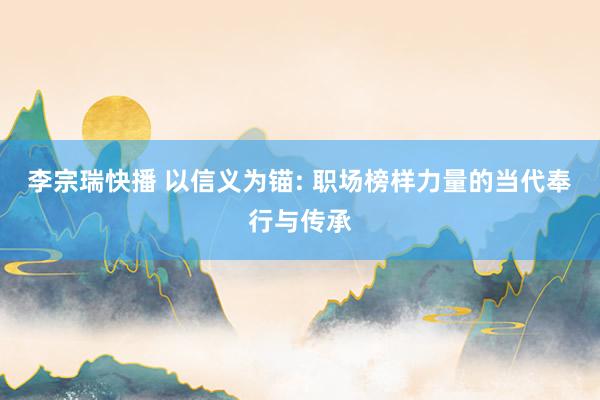 李宗瑞快播 以信义为锚: 职场榜样力量的当代奉行与传承