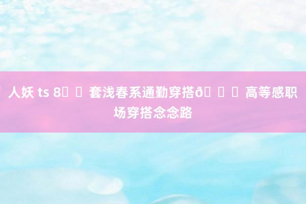 人妖 ts 8️⃣套浅春系通勤穿搭👗高等感职场穿搭念念路