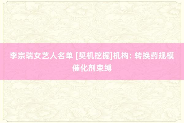 李宗瑞女艺人名单 [契机挖掘]机构: 转换药规模催化剂束缚