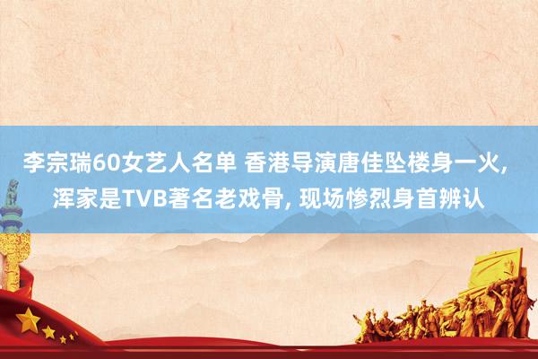 李宗瑞60女艺人名单 香港导演唐佳坠楼身一火， 浑家是TVB著名老戏骨， 现场惨烈身首辨认