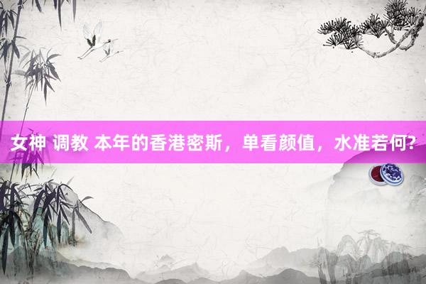 女神 调教 本年的香港密斯，单看颜值，水准若何?
