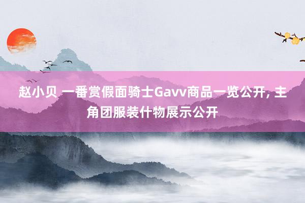 赵小贝 一番赏假面骑士Gavv商品一览公开， 主角团服装什物展示公开