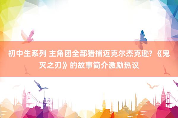 初中生系列 主角团全部猎捕迈克尔杰克逊? 《鬼灭之刃》的故事简介激励热议