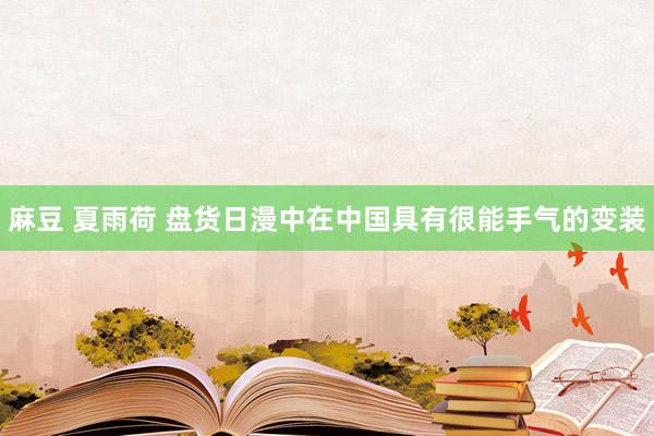 麻豆 夏雨荷 盘货日漫中在中国具有很能手气的变装