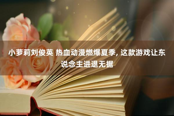 小萝莉刘俊英 热血动漫燃爆夏季， 这款游戏让东说念主进退无据